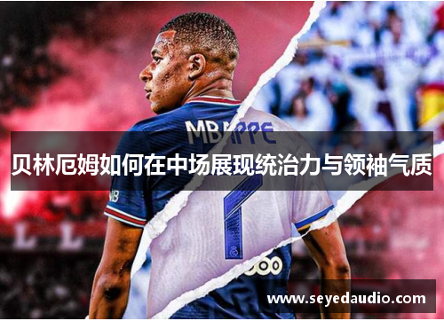 贝林厄姆如何在中场展现统治力与领袖气质