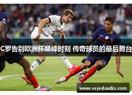 C罗告别欧洲杯巅峰时刻 传奇球员的最后舞台 C罗告别欧洲杯巅峰时刻 传奇球员的最后舞台