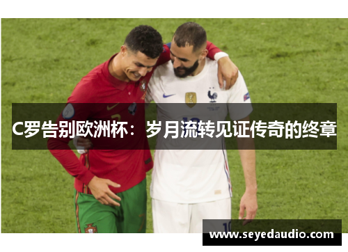 C罗告别欧洲杯：岁月流转见证传奇的终章