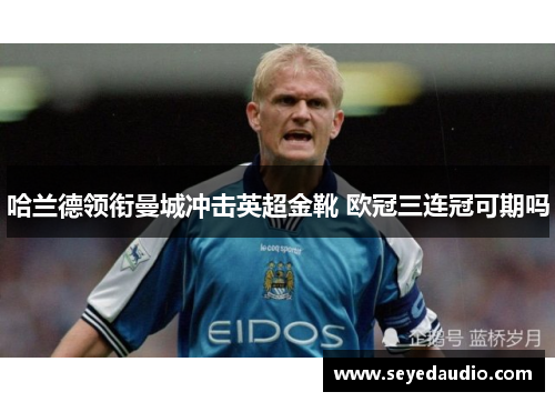 哈兰德领衔曼城冲击英超金靴 欧冠三连冠可期吗 哈兰德领衔曼城冲击英超金靴 欧冠三连冠可期吗