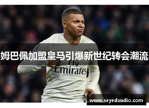 姆巴佩加盟皇马引爆新世纪转会潮流 姆巴佩加盟皇马引爆新世纪转会潮流