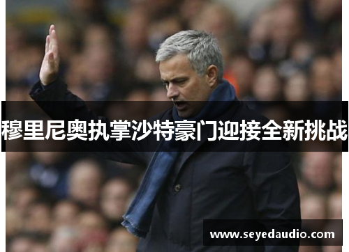 穆里尼奥执掌沙特豪门迎接全新挑战