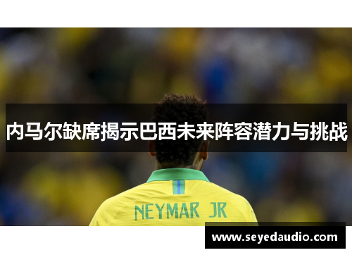 内马尔缺席揭示巴西未来阵容潜力与挑战