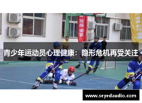青少年运动员心理健康:隐形危机再受关注 青少年运动员心理健康:隐形危机再受关注