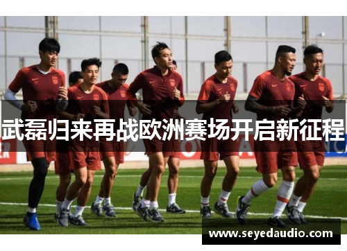 武磊归来再战欧洲赛场开启新征程 武磊归来再战欧洲赛场开启新征程