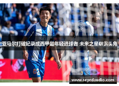 亚马尔打破纪录成西甲最年轻进球者 未来之星崭露头角 亚马尔打破纪录成西甲最年轻进球者 未来之星崭露头角