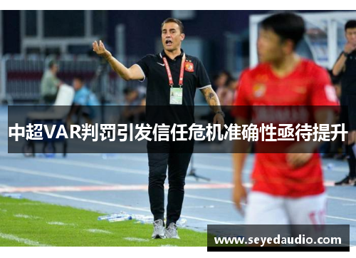 中超VAR判罚引发信任危机准确性亟待提升 中超VAR判罚引发信任危机准确性亟待提升