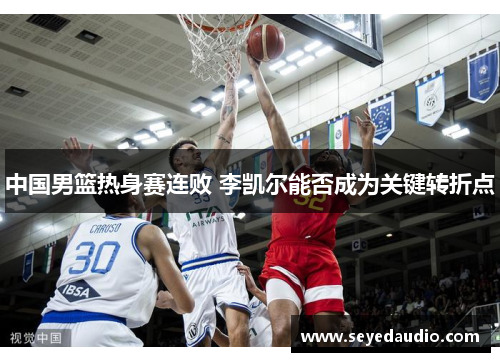 中国男篮热身赛连败 李凯尔能否成为关键转折点 中国男篮热身赛连败 李凯尔能否成为关键转折点