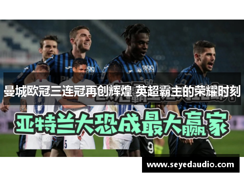 曼城欧冠三连冠再创辉煌 英超霸主的荣耀时刻