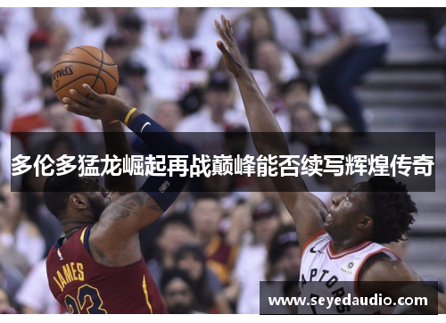 多伦多猛龙崛起再战巅峰能否续写辉煌传奇