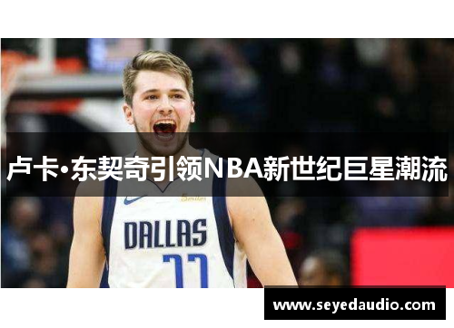 卢卡·东契奇引领NBA新世纪巨星潮流 卢卡·东契奇引领NBA新世纪巨星潮流