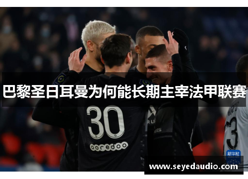 巴黎圣日耳曼为何能长期主宰法甲联赛 巴黎圣日耳曼为何能长期主宰法甲联赛