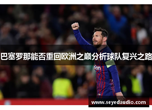 巴塞罗那能否重回欧洲之巅分析球队复兴之路 巴塞罗那能否重回欧洲之巅分析球队复兴之路