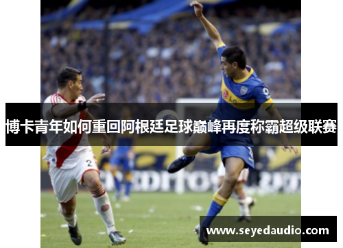 博卡青年如何重回阿根廷足球巅峰再度称霸超级联赛 博卡青年如何重回阿根廷足球巅峰再度称霸超级联赛