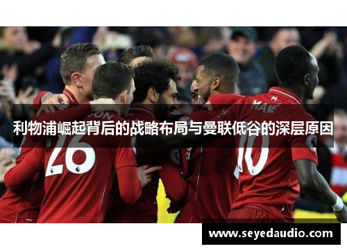 利物浦崛起背后的战略布局与曼联低谷的深层原因 利物浦崛起背后的战略布局与曼联低谷的深层原因
