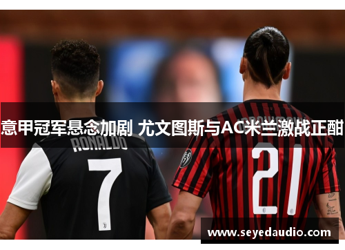 意甲冠军悬念加剧 尤文图斯与AC米兰激战正酣 意甲冠军悬念加剧 尤文图斯与AC米兰激战正酣