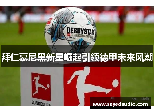 拜仁慕尼黑新星崛起引领德甲未来风潮 拜仁慕尼黑新星崛起引领德甲未来风潮