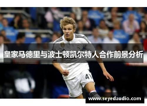 皇家马德里与波士顿凯尔特人合作前景分析 皇家马德里与波士顿凯尔特人合作前景分析