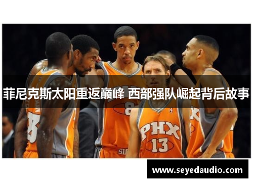 菲尼克斯太阳重返巅峰 西部强队崛起背后故事 菲尼克斯太阳重返巅峰 西部强队崛起背后故事