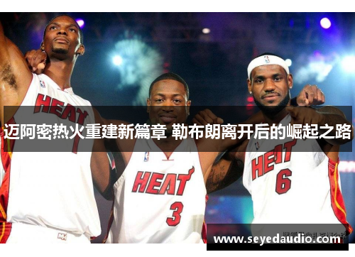 迈阿密热火重建新篇章 勒布朗离开后的崛起之路 迈阿密热火重建新篇章 勒布朗离开后的崛起之路
