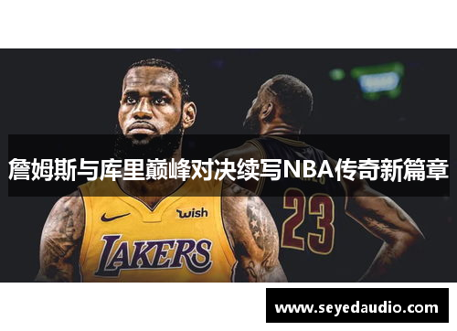 詹姆斯与库里巅峰对决续写NBA传奇新篇章 詹姆斯与库里巅峰对决续写NBA传奇新篇章