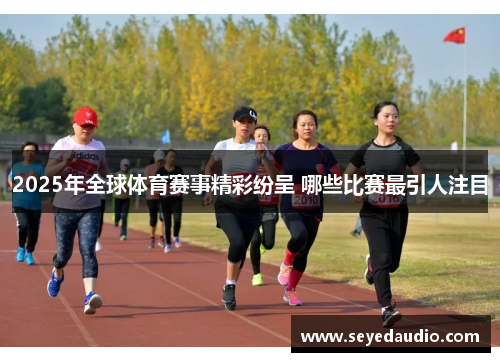 2025年全球体育赛事精彩纷呈 哪些比赛最引人注目 2025年全球体育赛事精彩纷呈 哪些比赛最引人注目