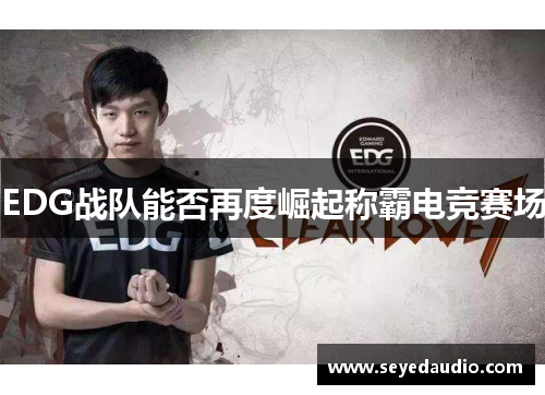 EDG战队能否再度崛起称霸电竞赛场 EDG战队能否再度崛起称霸电竞赛场