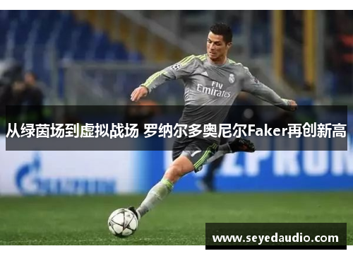 从绿茵场到虚拟战场 罗纳尔多奥尼尔Faker再创新高 从绿茵场到虚拟战场 罗纳尔多奥尼尔Faker再创新高