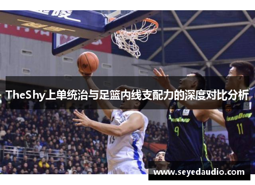 TheShy上单统治与足篮内线支配力的深度对比分析 TheShy上单统治与足篮内线支配力的深度对比分析